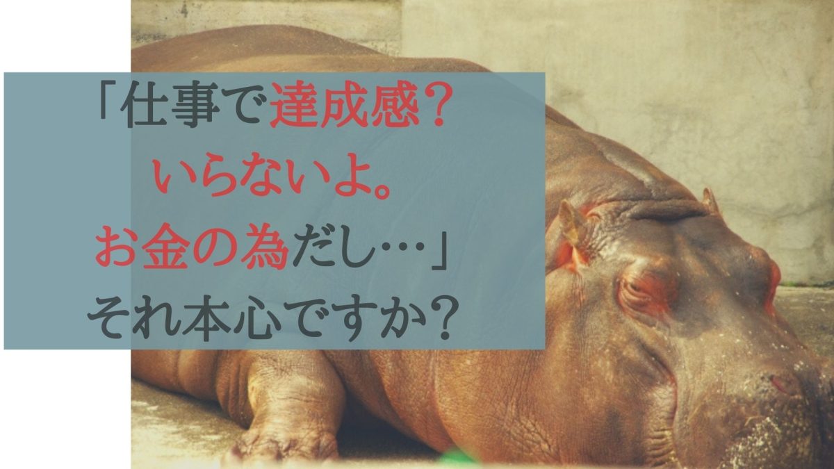 「仕事で達成感はいらない！お金の為だし…」それ本心ですか？