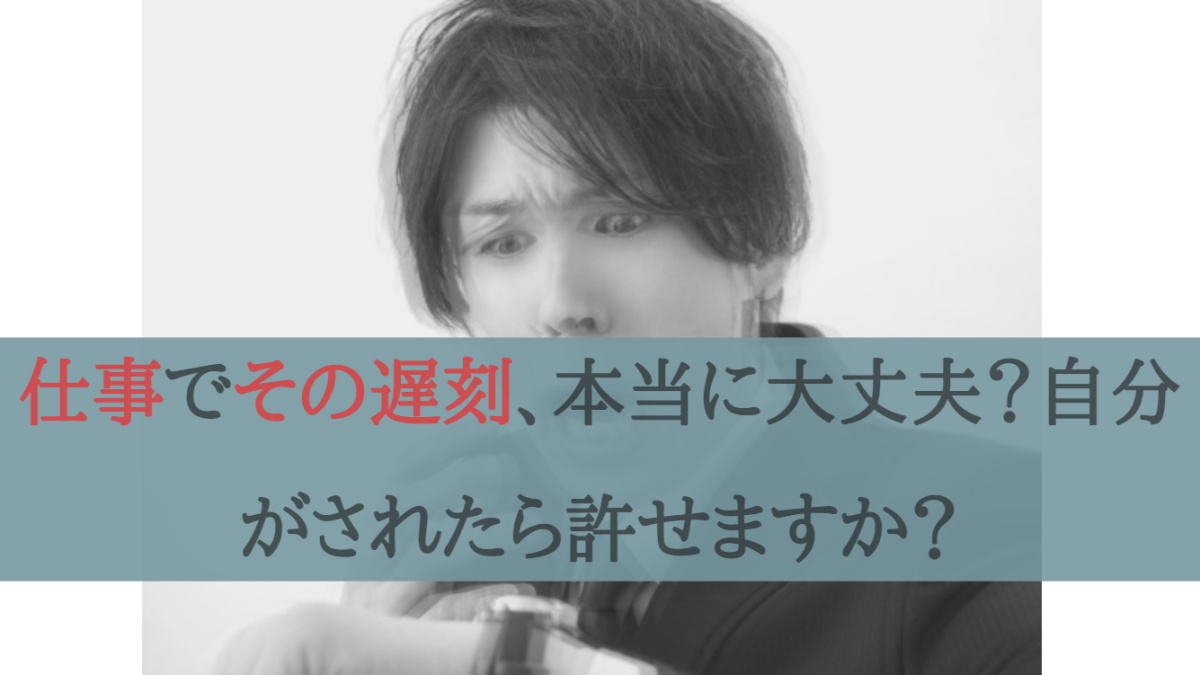 仕事でその遅刻、本当に大丈夫？自分がされたら許せますか？