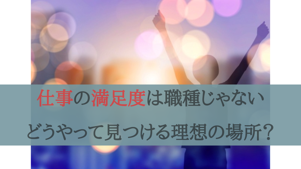 仕事の満足度は職種じゃない、どうやって見つける理想の場所？